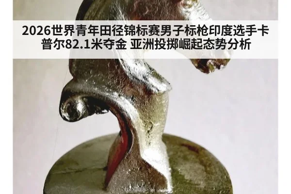 2026世界青年田径锦标赛男子标枪印度选手卡普尔82.1米夺金 亚洲投掷崛起态势分析