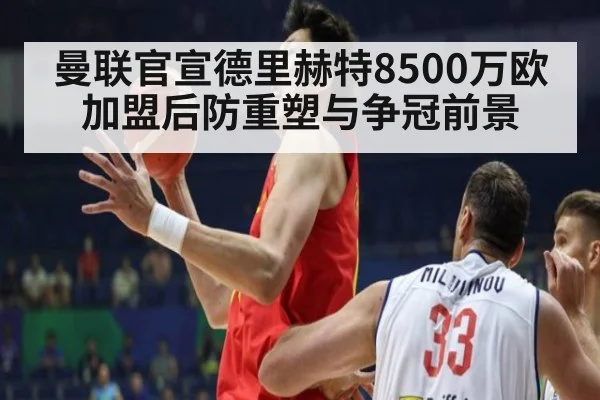 曼联官宣德里赫特8500万欧加盟后防重塑与争冠前景