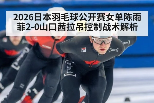 2026日本羽毛球公开赛女单陈雨菲2-0山口茜拉吊控制战术解析