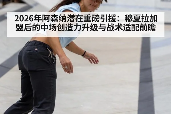 2026年阿森纳潜在重磅引援：穆夏拉加盟后的中场创造力升级与战术适配前瞻
