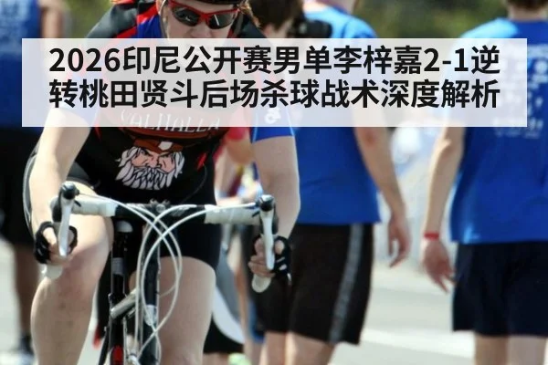 2026印尼公开赛男单李梓嘉2-1逆转桃田贤斗后场杀球战术深度解析