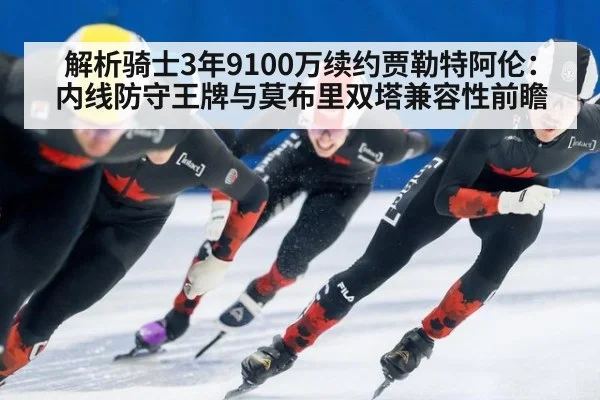 解析骑士3年9100万续约贾勒特阿伦：内线防守王牌与莫布里双塔兼容性前瞻