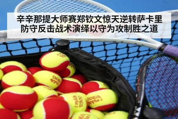 辛辛那提大师赛郑钦文惊天逆转萨卡里 防守反击战术演绎以守为攻制胜之道