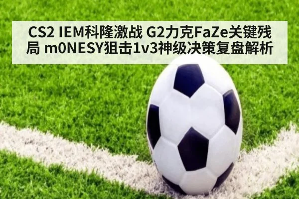 CS2 IEM科隆激战 G2力克FaZe关键残局 m0NESY狙击1v3神级决策复盘解析