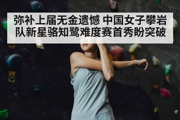 弥补上届无金遗憾 中国女子攀岩队新星骆知鹭难度赛首秀盼突破