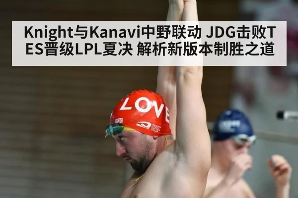 Knight与Kanavi中野联动 JDG击败TES晋级LPL夏决 解析新版本制胜之道