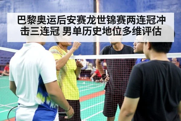 巴黎奥运后安赛龙世锦赛两连冠冲击三连冠 男单历史地位多维评估