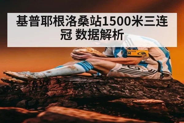 基普耶根洛桑站1500米三连冠 数据解析