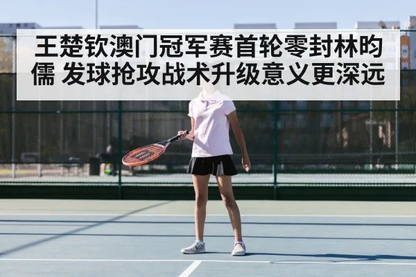 王楚钦澳门冠军赛首轮零封林昀儒 发球抢攻战术升级意义更深远