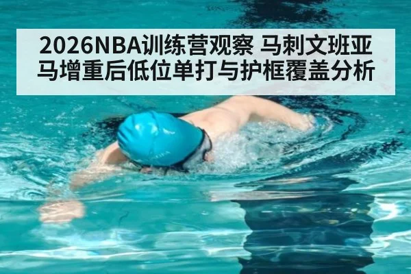 2026NBA训练营观察 马刺文班亚马增重后低位单打与护框覆盖分析