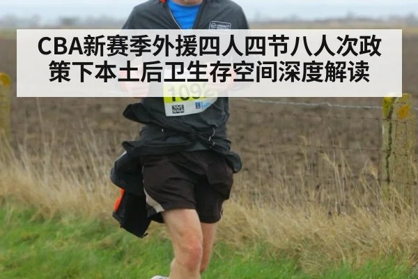 CBA新赛季外援四人四节八人次政策下本土后卫生存空间深度解读