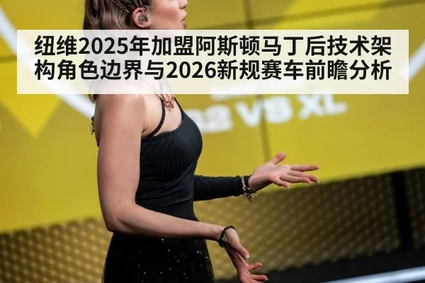 纽维2025年加盟阿斯顿马丁后技术架构角色边界与2026新规赛车前瞻分析