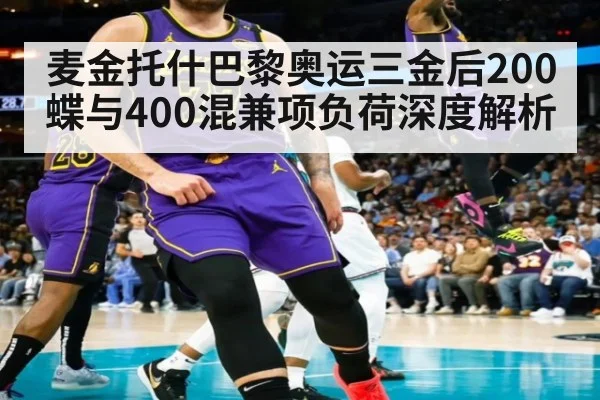 麦金托什巴黎奥运三金后200蝶与400混兼项负荷深度解析
