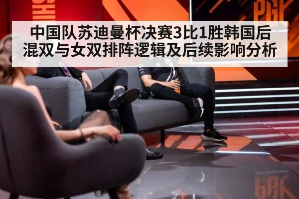 中国队苏迪曼杯决赛3比1胜韩国后混双与女双排阵逻辑及后续影响分析